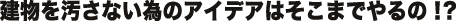 建物を汚さない為のアイデアはそこまでやるの!?